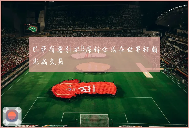 巴萨有意引进B席转会或在世界杯前完成交易
