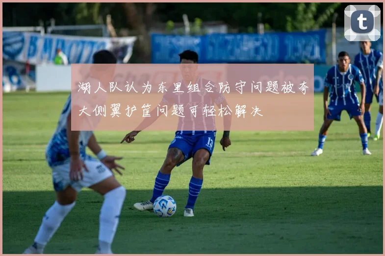 湖人队认为东里组合防守问题被夸大侧翼护筐问题可轻松解决
