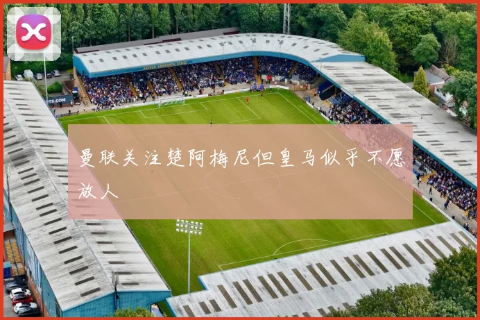 曼联关注楚阿梅尼但皇马似乎不愿放人