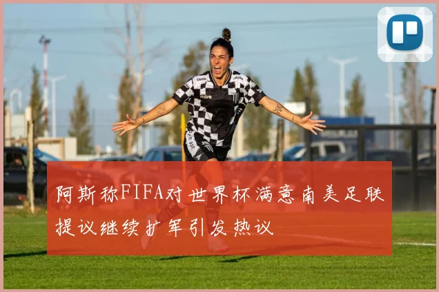 阿斯称FIFA对世界杯满意南美足联提议继续扩军引发热议