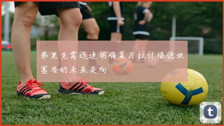 弗里克需迅速明确莱万拉什福德坎塞洛的未来走向