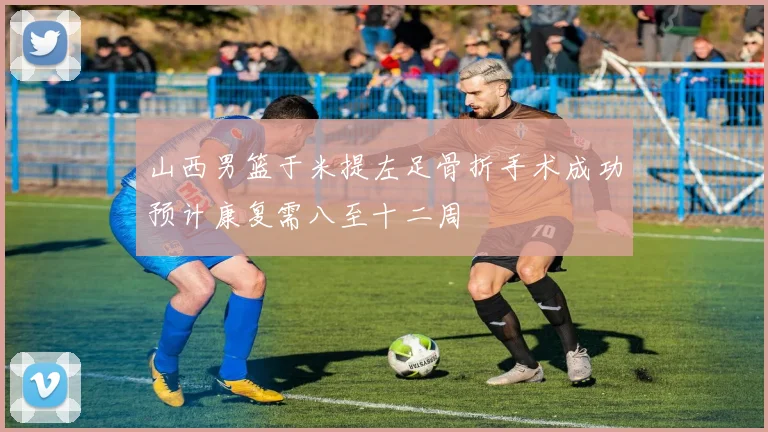 山西男篮于米提左足骨折手术成功预计康复需八至十二周