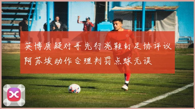 英博质疑对手先行亮鞋钉足协评议阿苏埃动作合理判罚点球无误