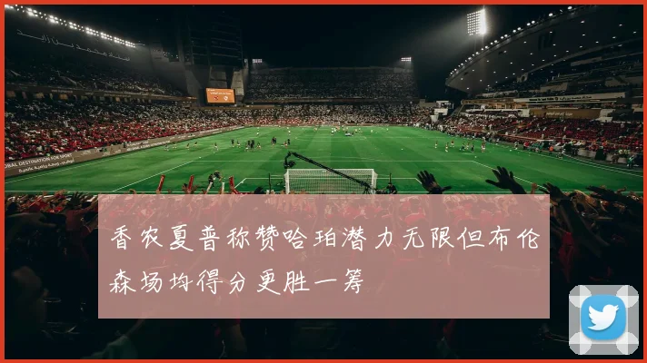 香农夏普称赞哈珀潜力无限但布伦森场均得分更胜一筹