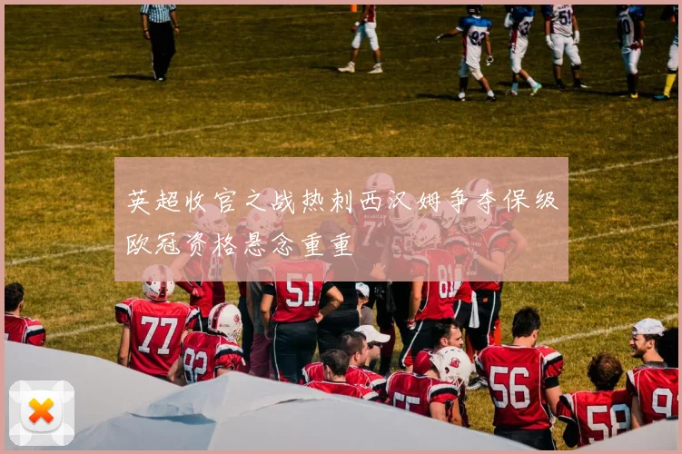 英超收官之战热刺西汉姆争夺保级欧冠资格悬念重重
