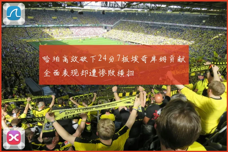 哈珀高效砍下24分7板埃奇库姆贡献全面表现却遭惨败横扫
