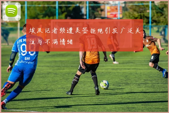 埃及记者频遭美签拒绝引发广泛关注与不满情绪