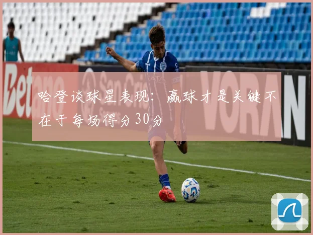 哈登谈球星表现：赢球才是关键不在于每场得分30分