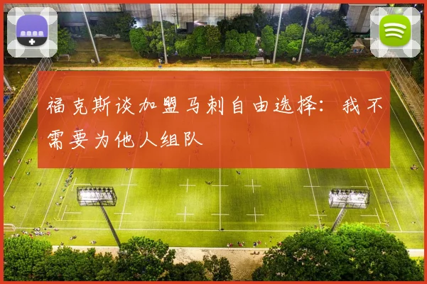 福克斯谈加盟马刺自由选择：我不需要为他人组队