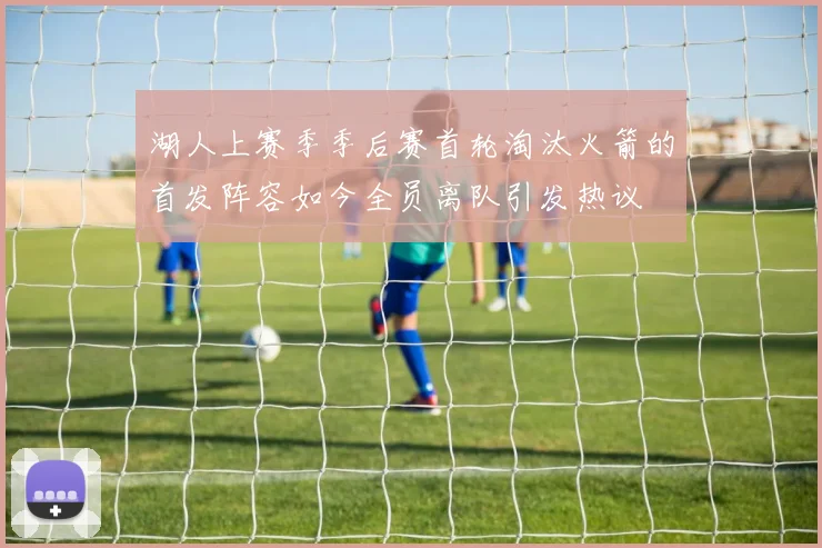 湖人上赛季季后赛首轮淘汰火箭的首发阵容如今全员离队引发热议