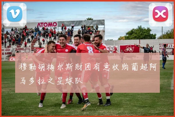 穆勒胡梅尔斯财团有意收购葡超阿马多拉之星球队