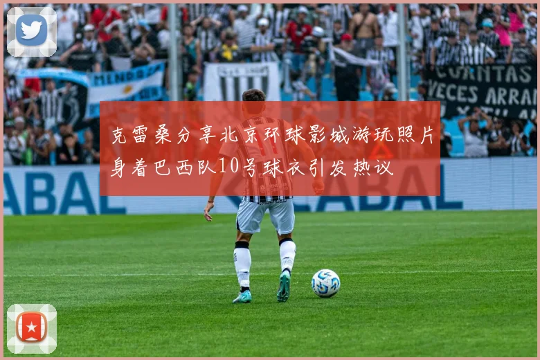 克雷桑分享北京环球影城游玩照片身着巴西队10号球衣引发热议